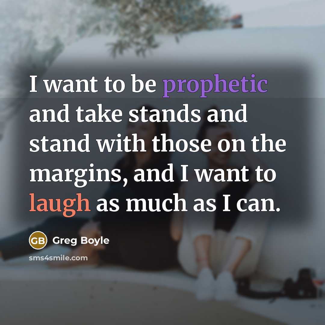 “I want to be prophetic and take stands and stand with those on the margins, and I want to laugh as much as I can.” quote by Greg Boyle