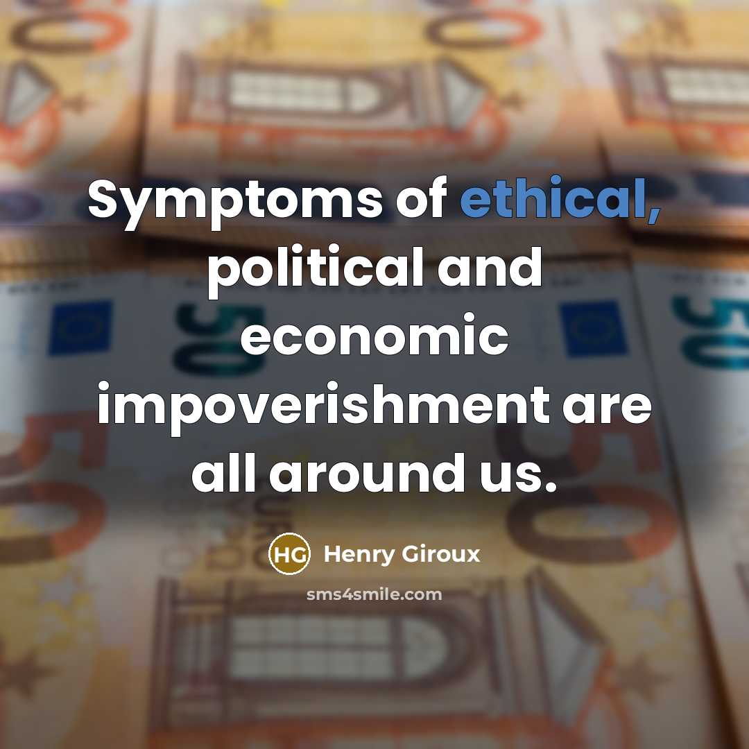 “Symptoms of ethical, political and economic impoverishment are all around…” quote by Henry Giroux