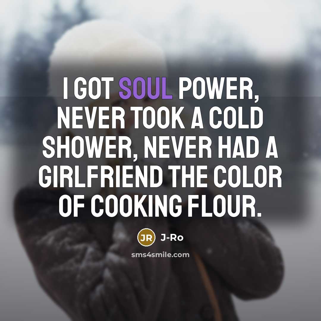 “I got Soul Power, never took a cold shower, Never…” quote by J-Ro