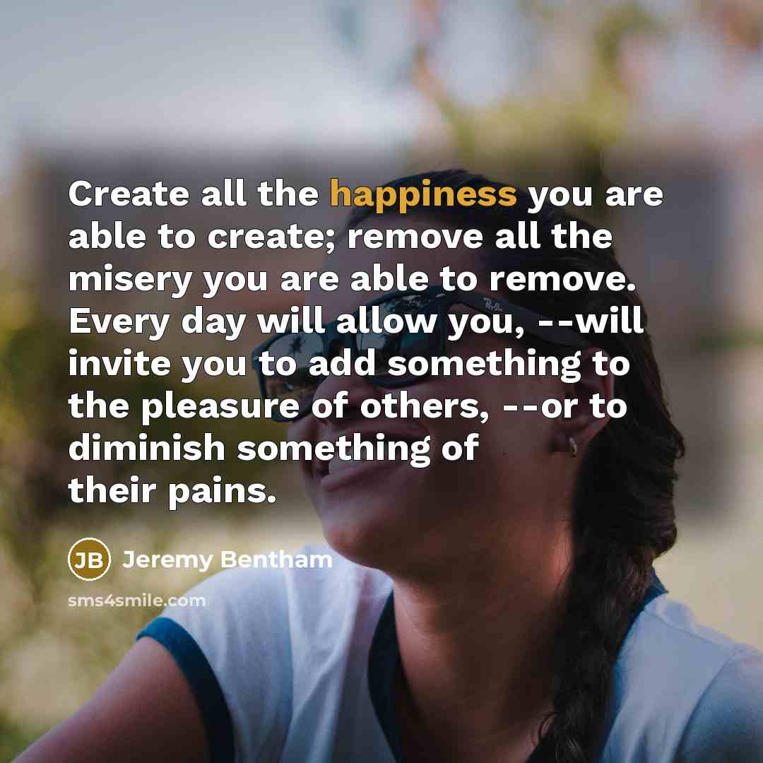 “Create all the happiness you are able to create; remove…” quote by Jeremy Bentham