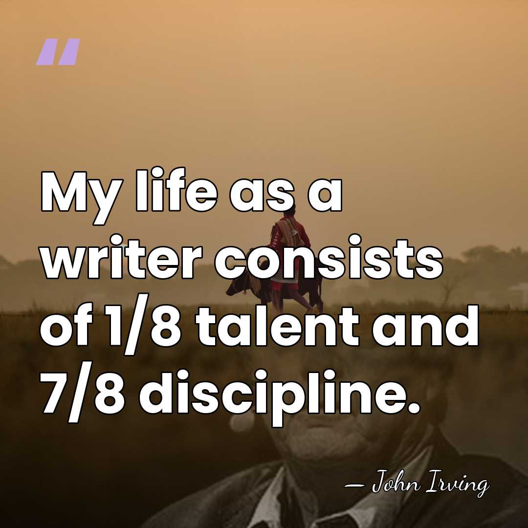My life as a writer consists of 1/8 talent and 7/8 discipline. - John Irving