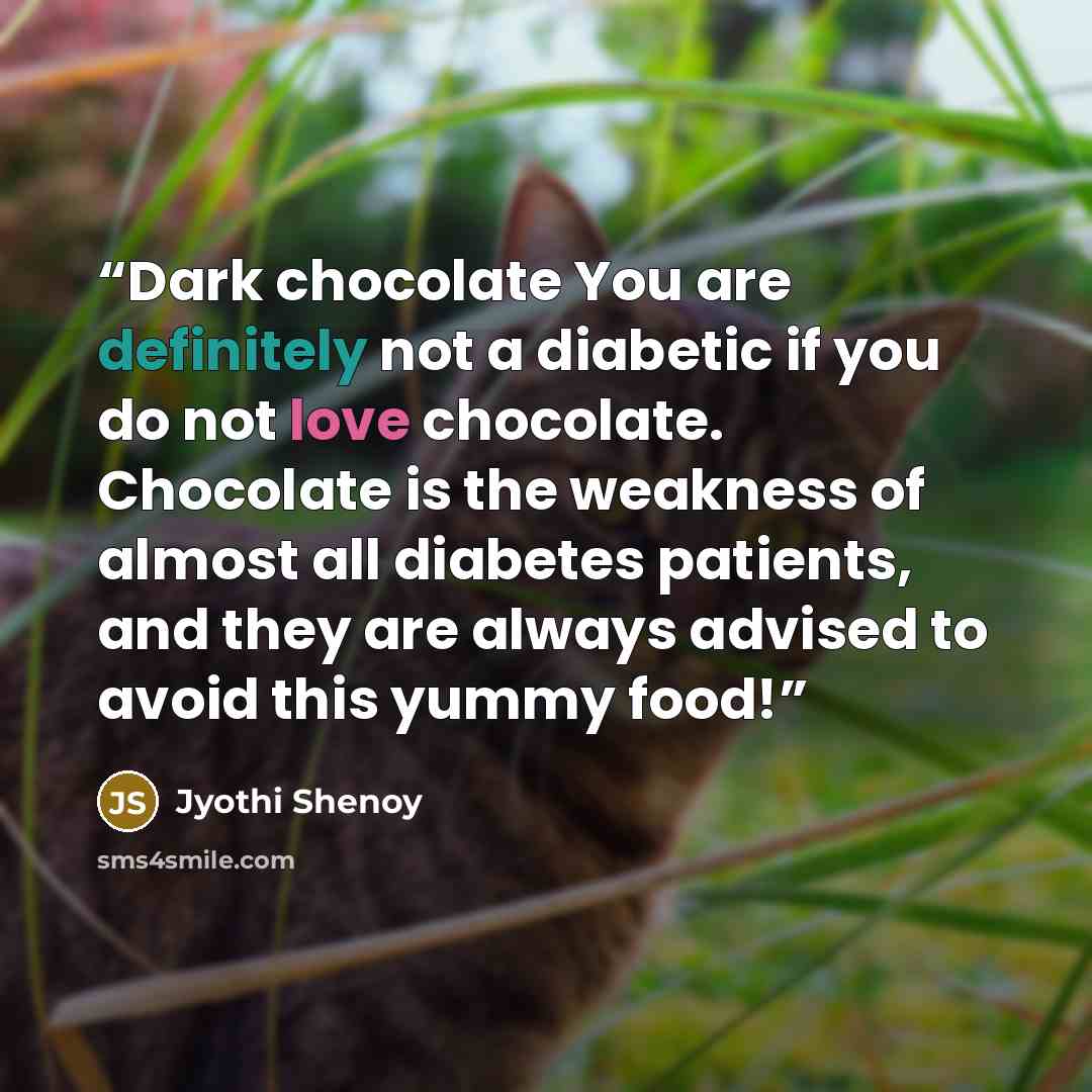 “Dark chocolate You are definitely not a diabetic if you do not love chocolate. Chocolate is the weakness of almost all diabetes patients, and they are always advised to avoid this yummy food!” quote by Jyothi Shenoy