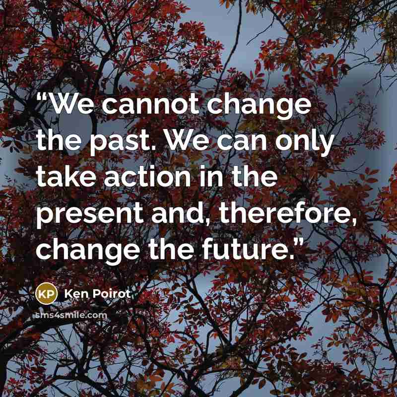 “We cannot change the past. We can only take action in the present and, therefore, change the future.” quote by Ken Poirot