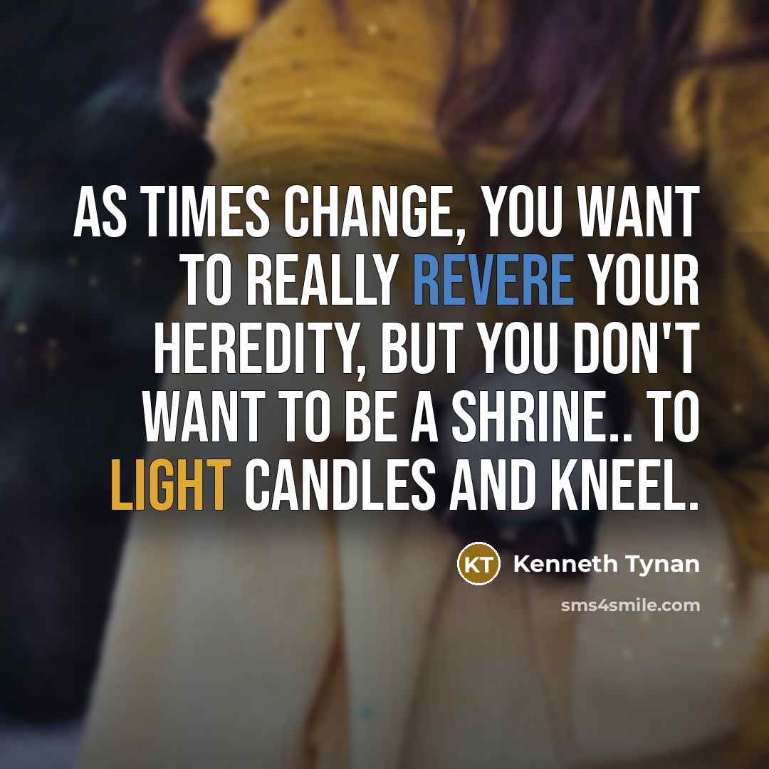 “As times change, you want to really revere your heredity,…” quote by Kenneth Tynan