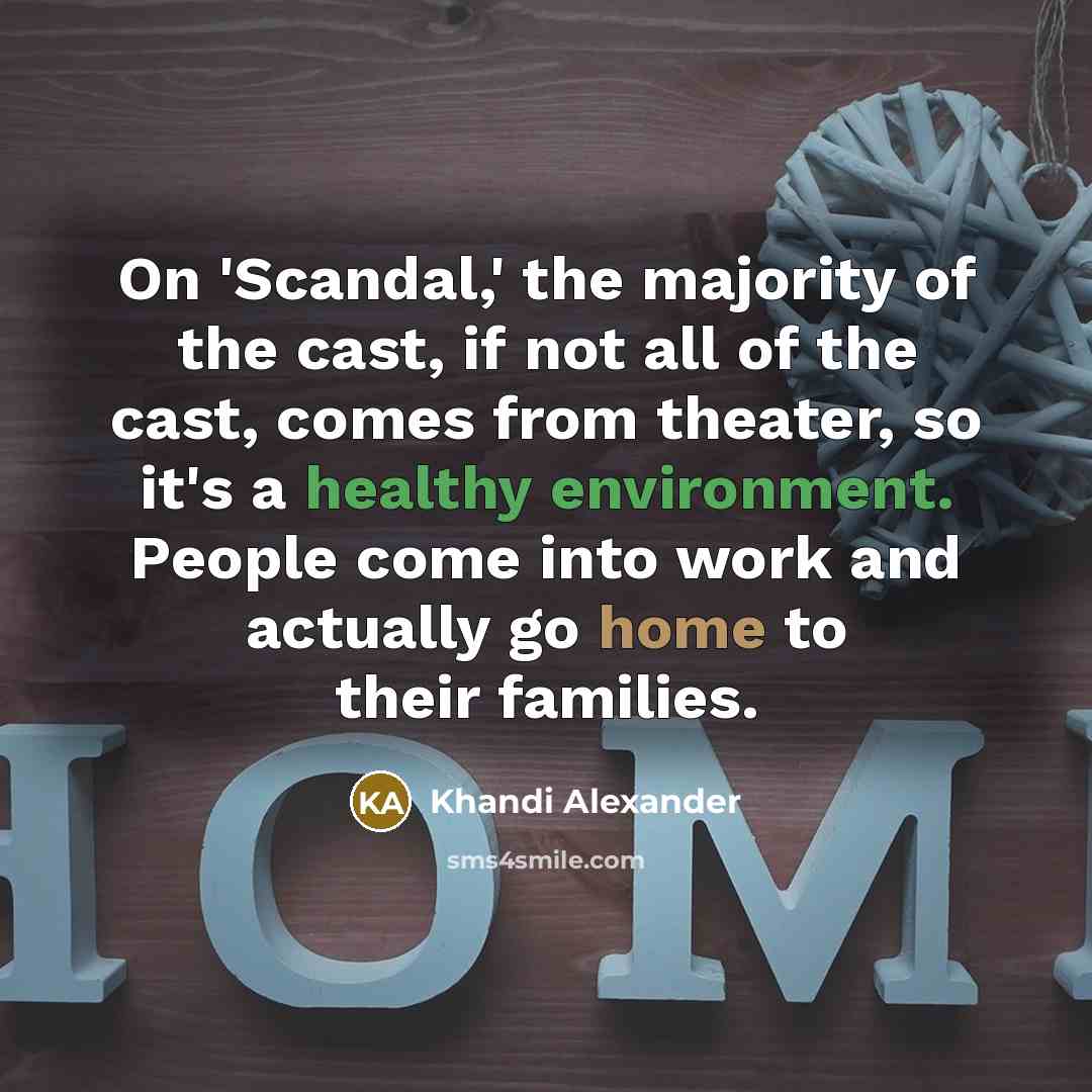 “On 'Scandal,' the majority of the cast, if not all of the cast, comes from theater, so it's a healthy environment. People come into work and actually go home to their families.” quote by Khandi Alexander