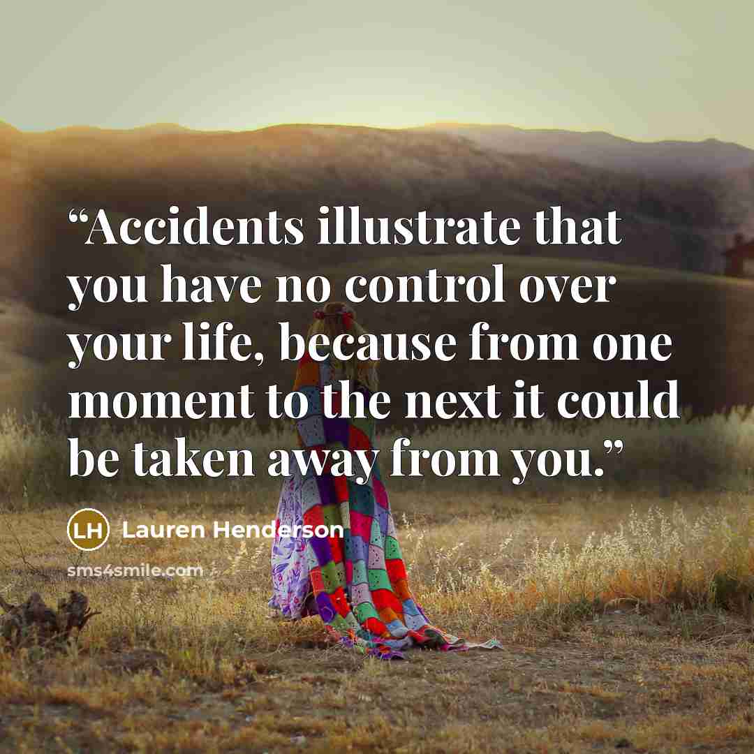 “Accidents illustrate that you have no control over your life, because from one moment to the next it could be taken away from you.” quote by Lauren Henderson