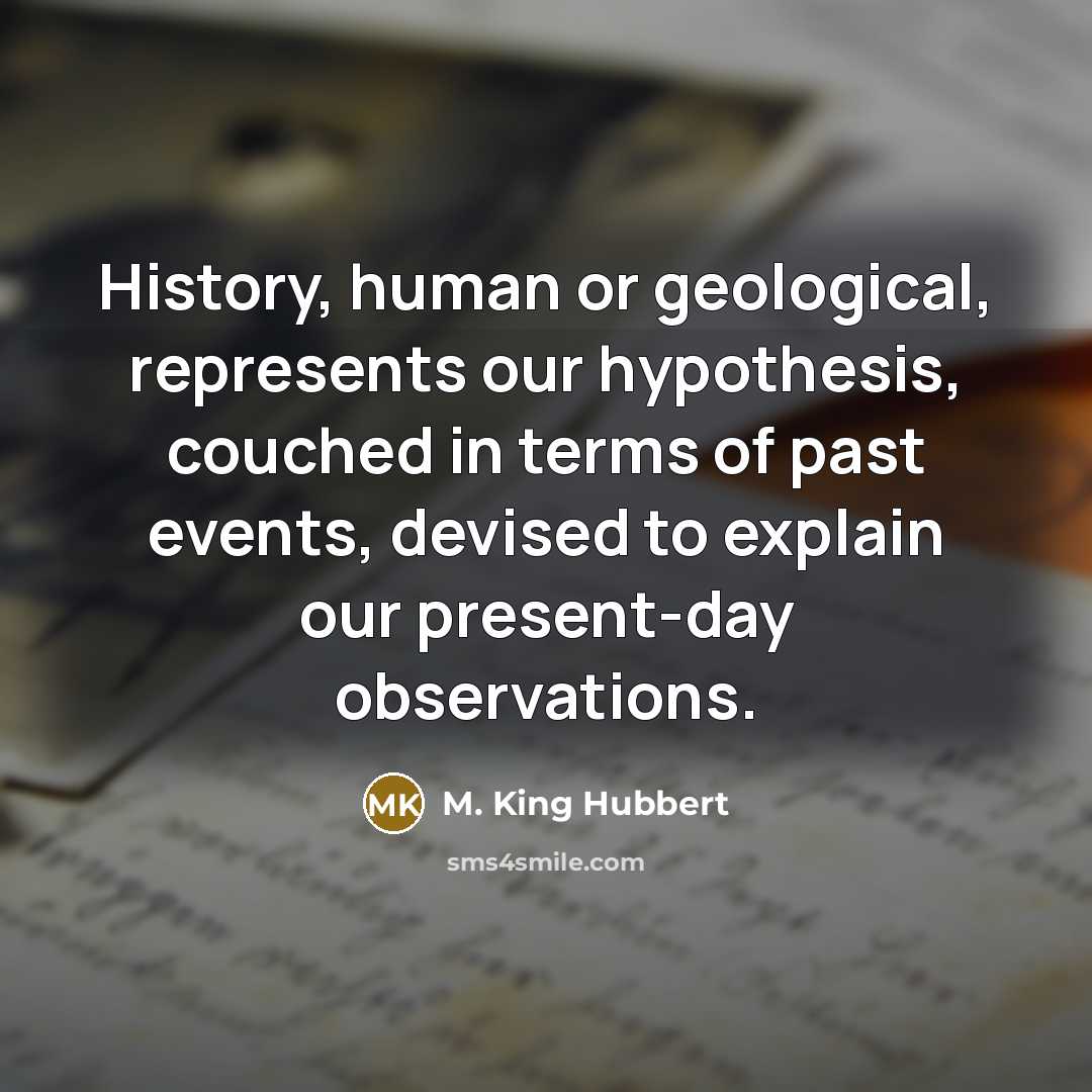 “History, human or geological, represents our hypothesis, couched in terms…” quote by M. King Hubbert