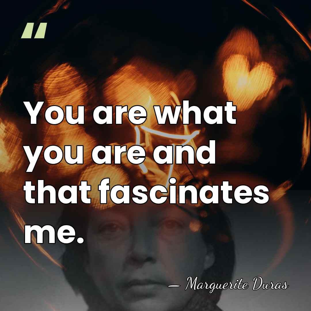 You are what you are and that fascinates me. - Marguerite Duras