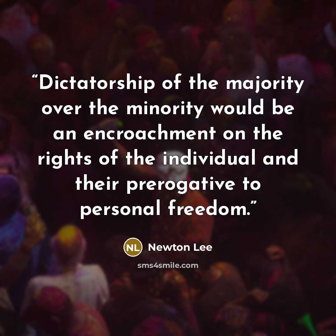 “Dictatorship of the majority over the minority would be an encroachment on the rights of the individual and their prerogative to personal freedom.” quote by Newton Lee