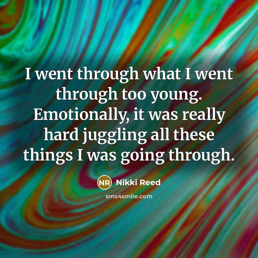 “I went through what I went through too young. Emotionally, it was really hard juggling all these things I was going through.” quote by Nikki Reed
