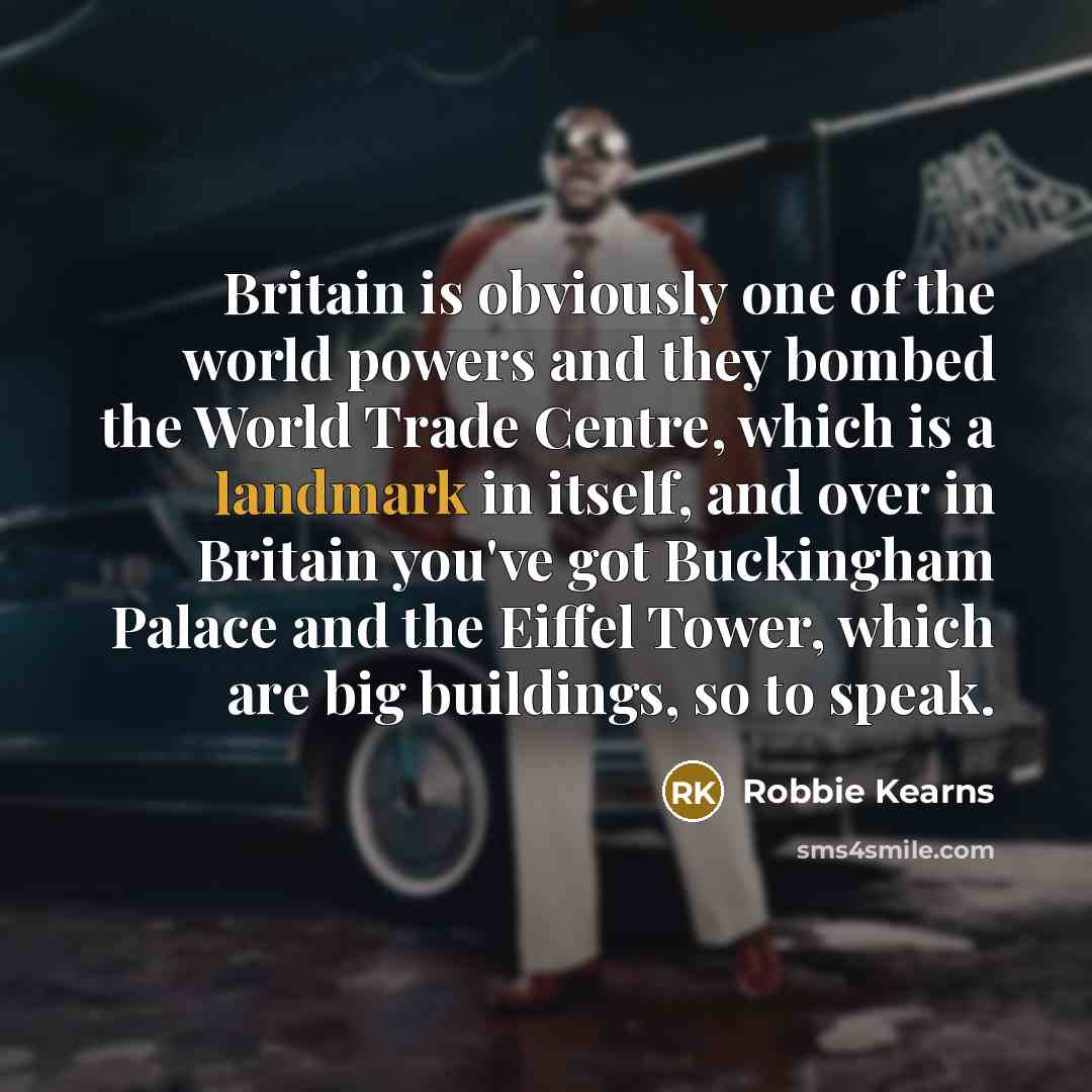 “Britain is obviously one of the world powers and they bombed the World Trade Centre, which is a landmark in itself, and over in Britain you've got Buckingham Palace and the Eiffel Tower, which are big buildings, so to speak.” quote by Robbie Kearns
