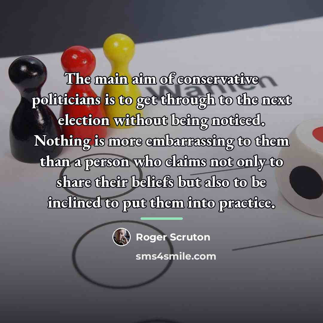 “The main aim of conservative politicians is to get through…” quote by Roger Scruton