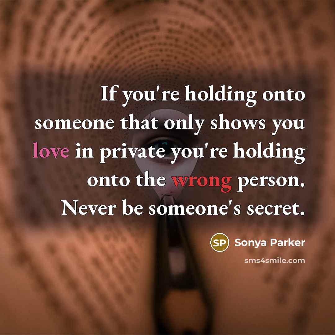 “If you're holding onto someone that only shows you love in private you're holding onto the wrong person. Never be someone's secret.” quote by Sonya Parker