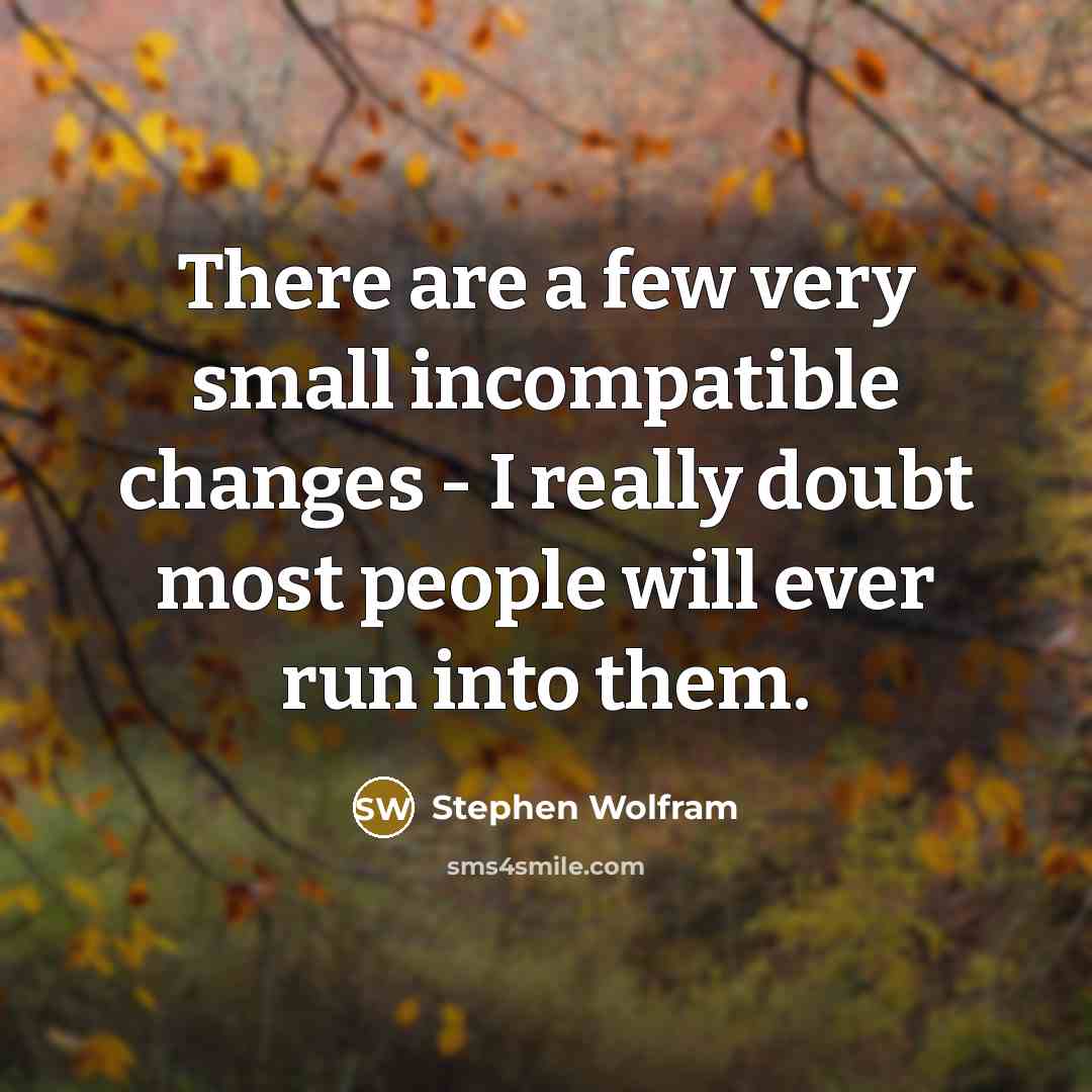 “There are a few very small incompatible changes - I really doubt most people will ever run into them.” quote by Stephen Wolfram