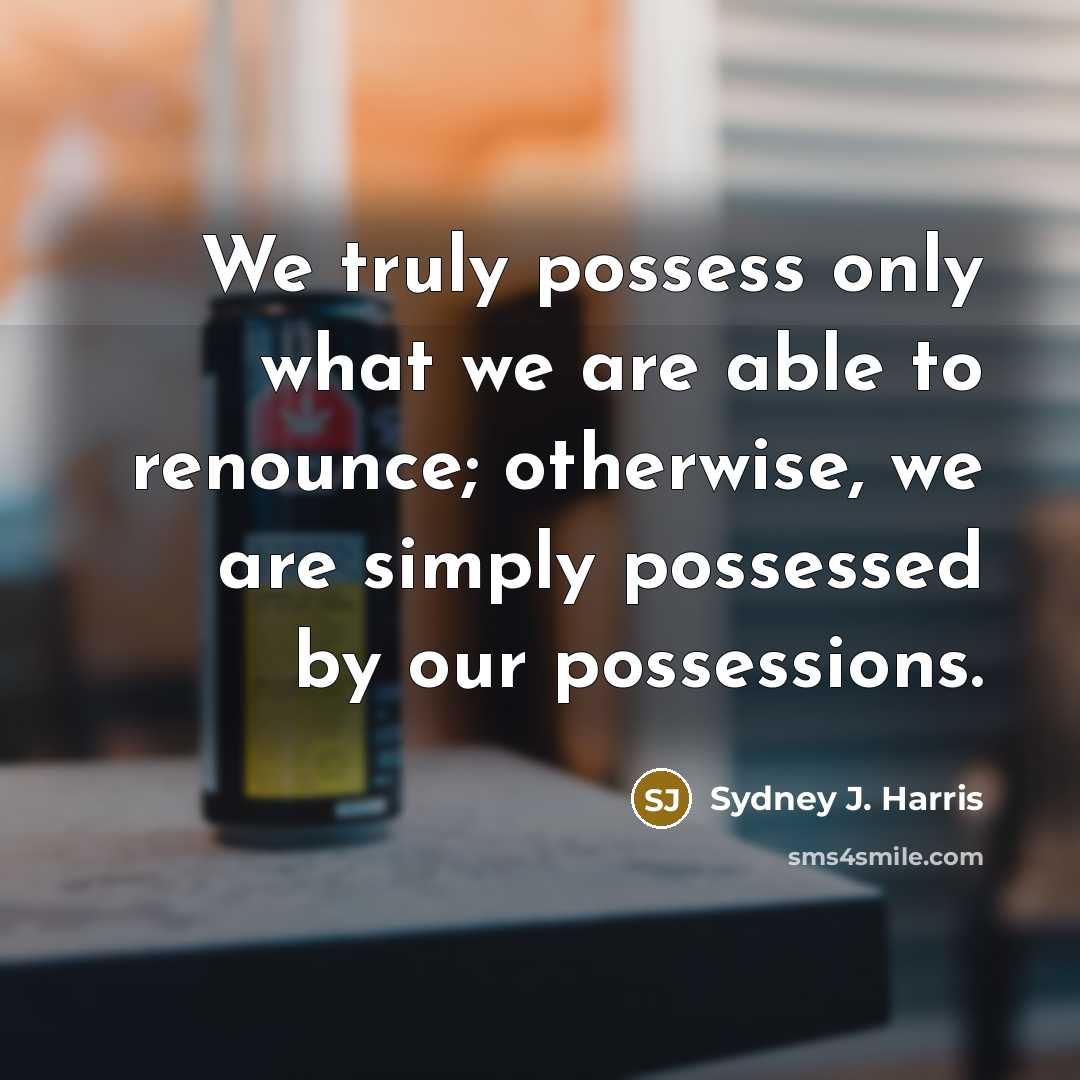 “We truly possess only what we are able to renounce;…” quote by Sydney J. Harris