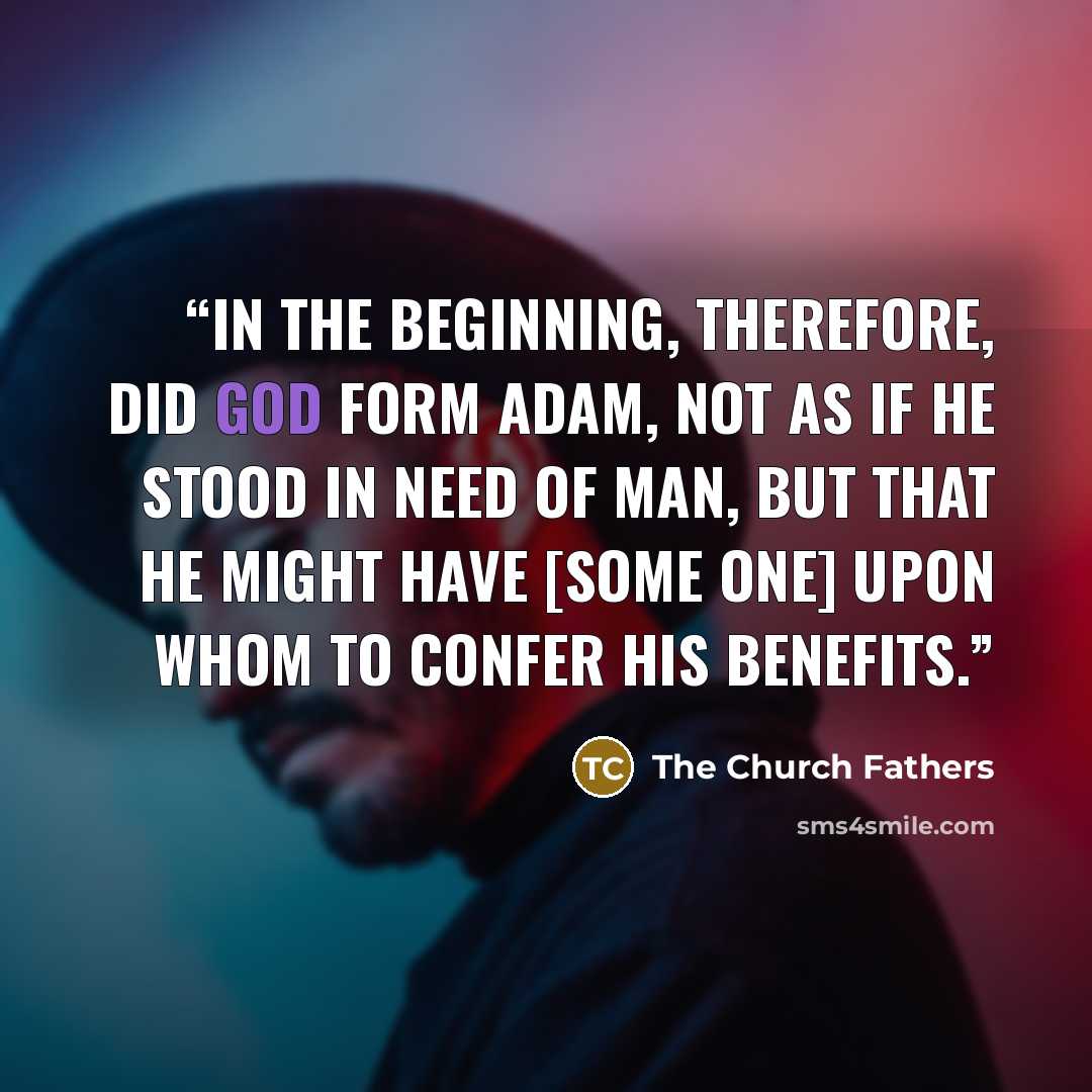 “In the beginning, therefore, did God form Adam, not as if He stood in need of man, but that He might have [some one] upon whom to confer His benefits.” quote by The Church Fathers