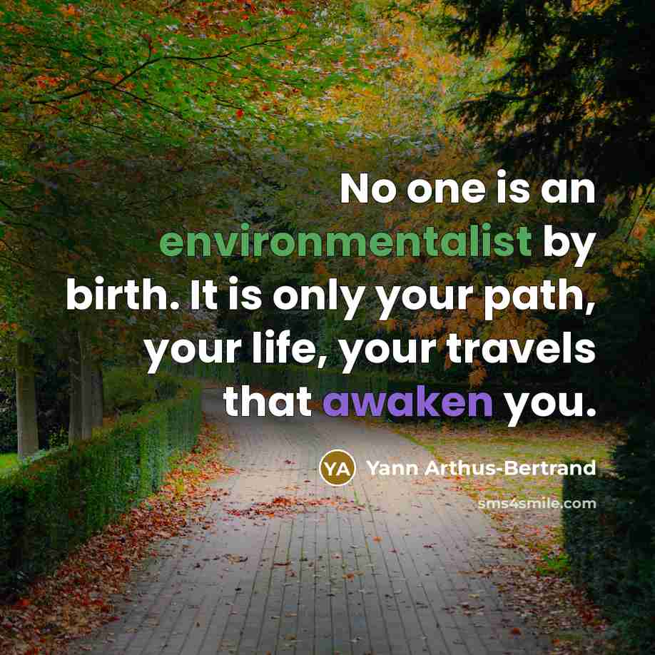 “No one is an environmentalist by birth. It is only your path, your life, your travels that awaken you.” quote by Yann Arthus-Bertrand