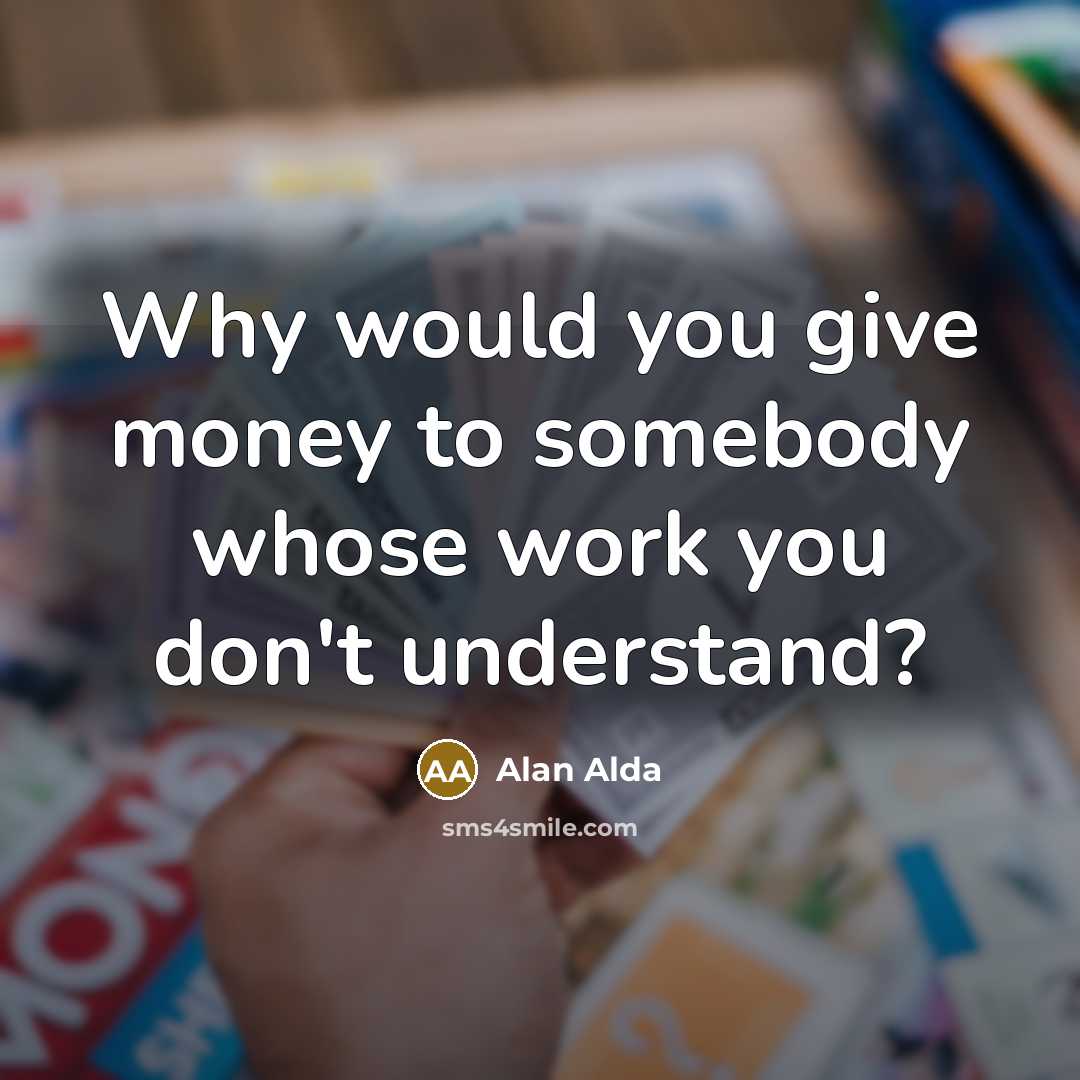 “Why would you give money to somebody whose work you don't understand?” quote by Alan Alda