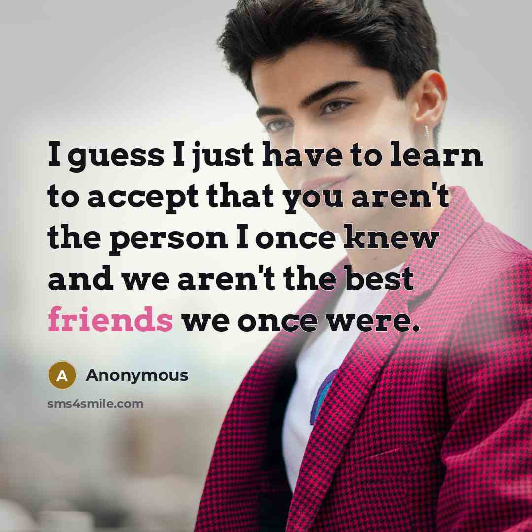 “I guess I just have to learn to accept that you aren't the person I once knew and we aren't the best friends we once were.” quote by Anonymous