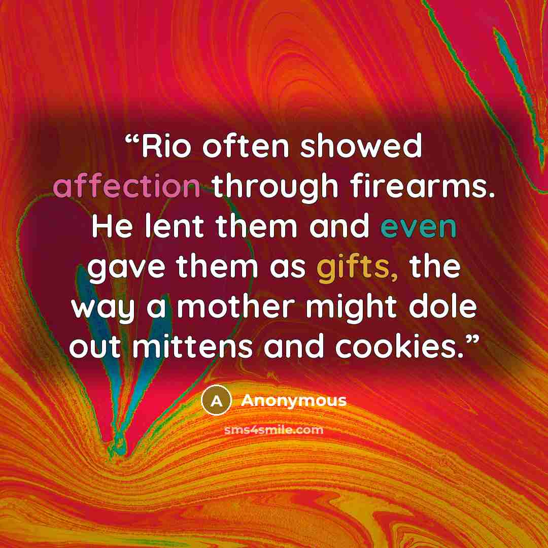 “Rio often showed affection through firearms. He lent them and even gave them as gifts, the way a mother might dole out mittens and cookies.” quote by Anonymous