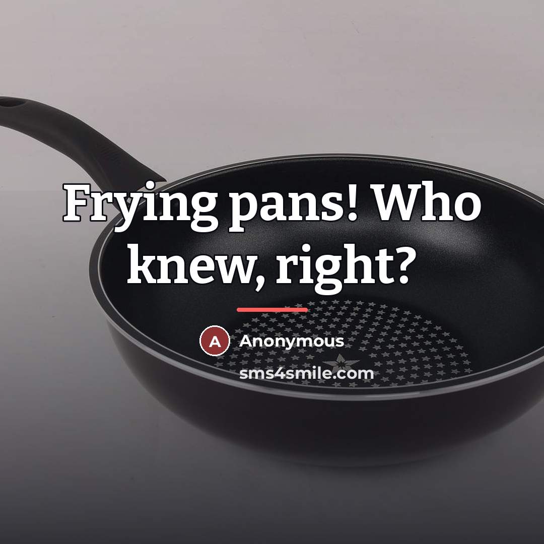 “Frying pans! Who knew, right?…” quote by Anonymous