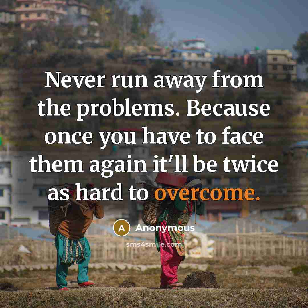 “Never run away from the problems. Because once you have to face them again it'll be twice as hard to overcome.” quote by Anonymous