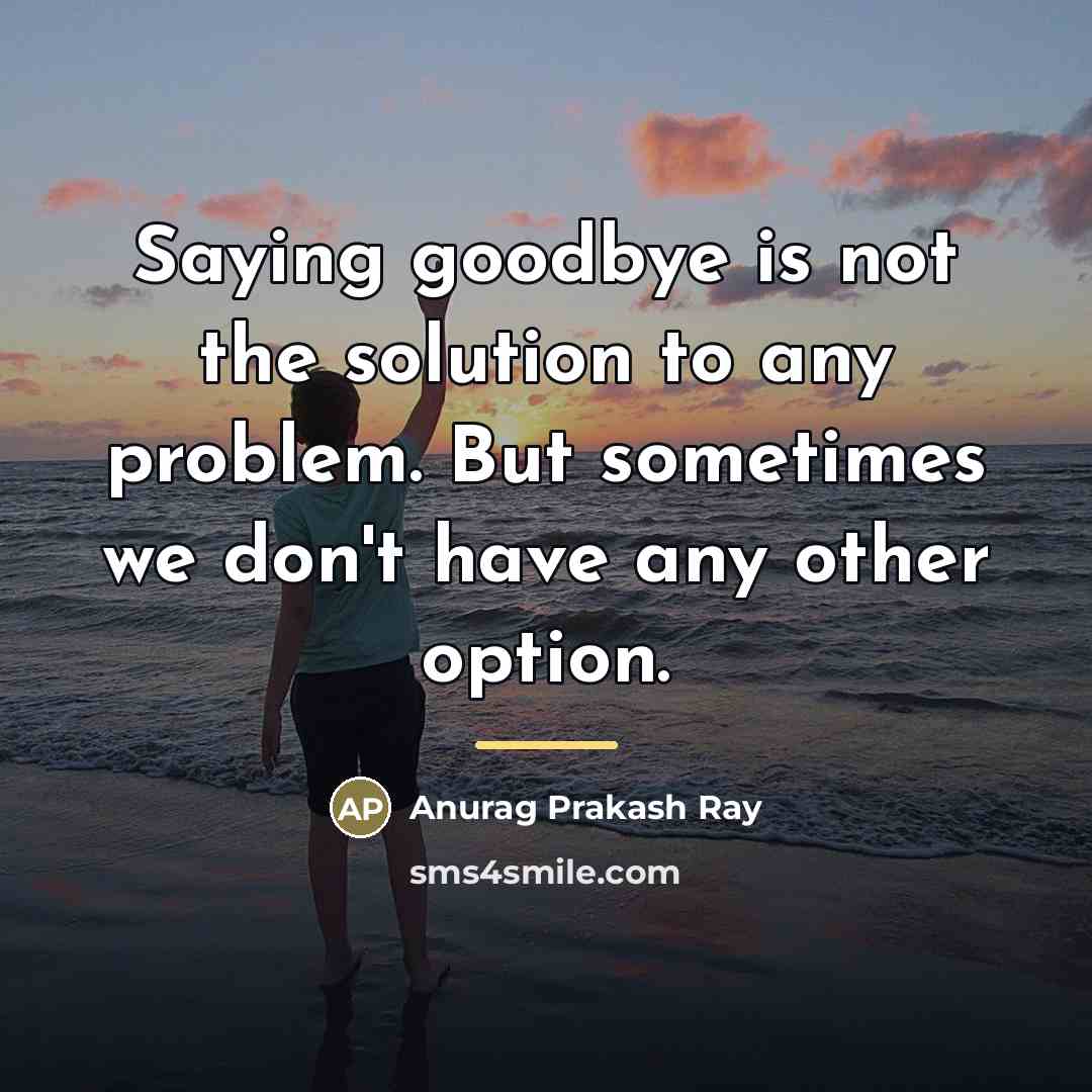 “Saying goodbye is not the solution to any problem. But…” quote by Anurag Prakash Ray