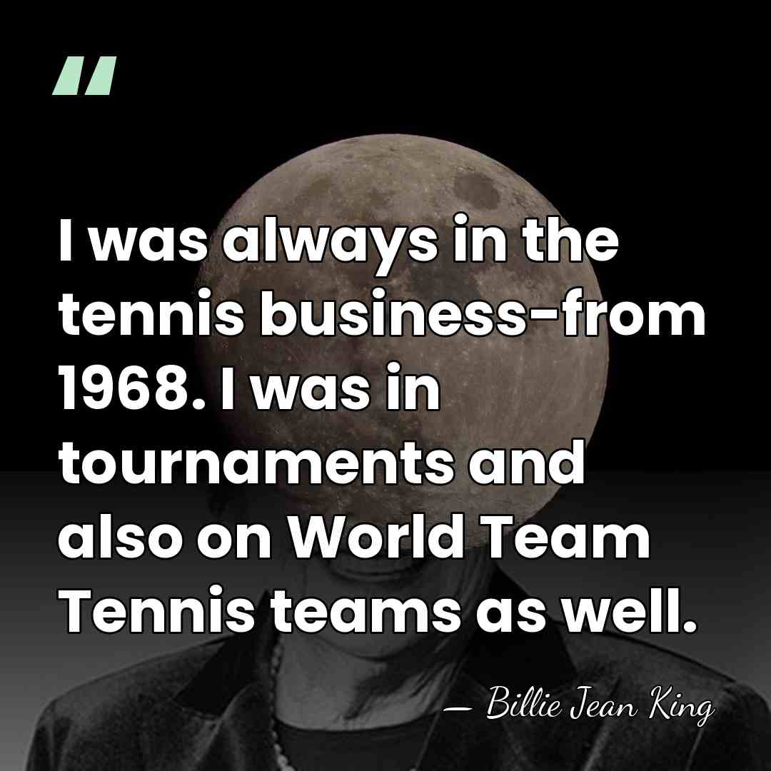 I was always in the tennis business-from 1968. I was in tournaments&hellip; - Billie Jean King