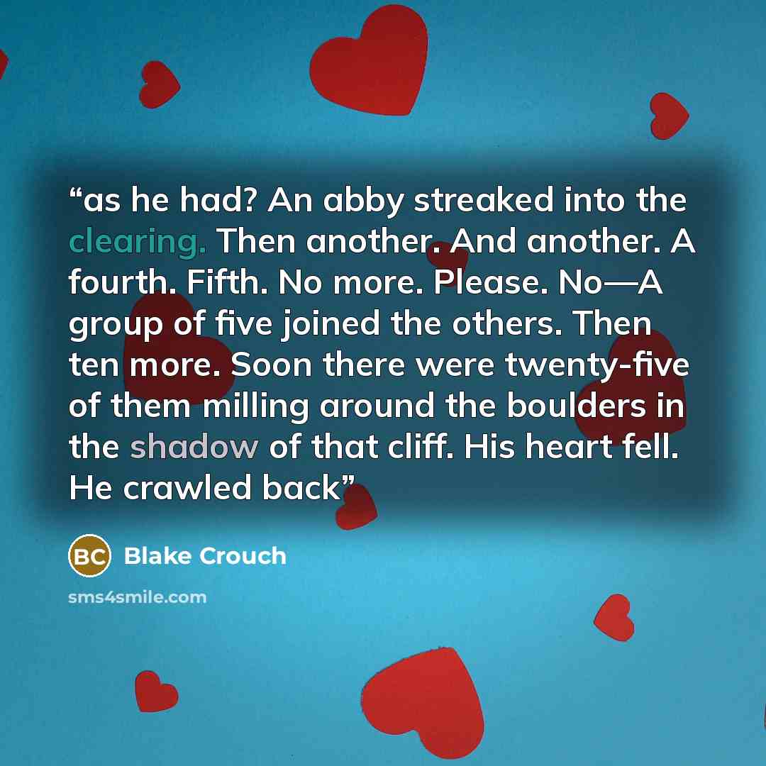 “as he had? An abby streaked into the clearing. Then another. And another. A fourth. Fifth. No more. Please. No—A group of five joined the others. Then ten more. Soon there were twenty-five of them milling around the boulders in the shadow of that cliff. His heart fell. He crawled back” quote by Blake Crouch