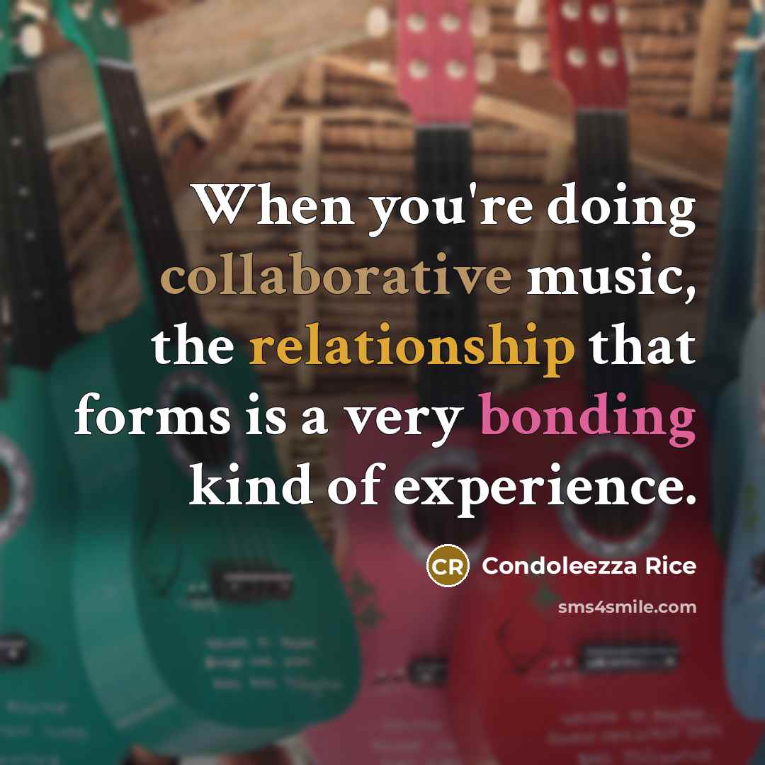 “When you're doing collaborative music, the relationship that forms is a very bonding kind of experience.” quote by Condoleezza Rice