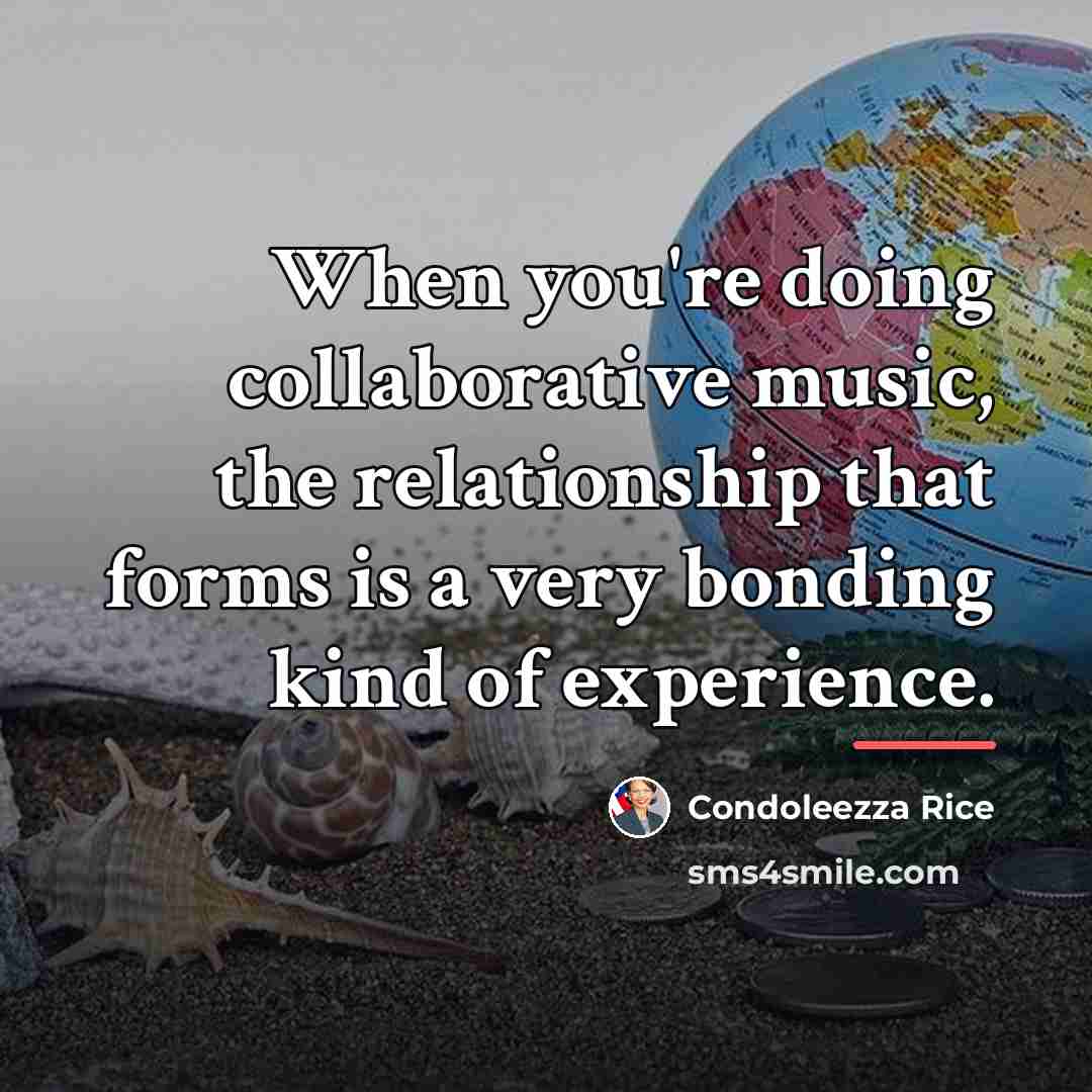“When you're doing collaborative music, the relationship that forms is…” quote by Condoleezza Rice
