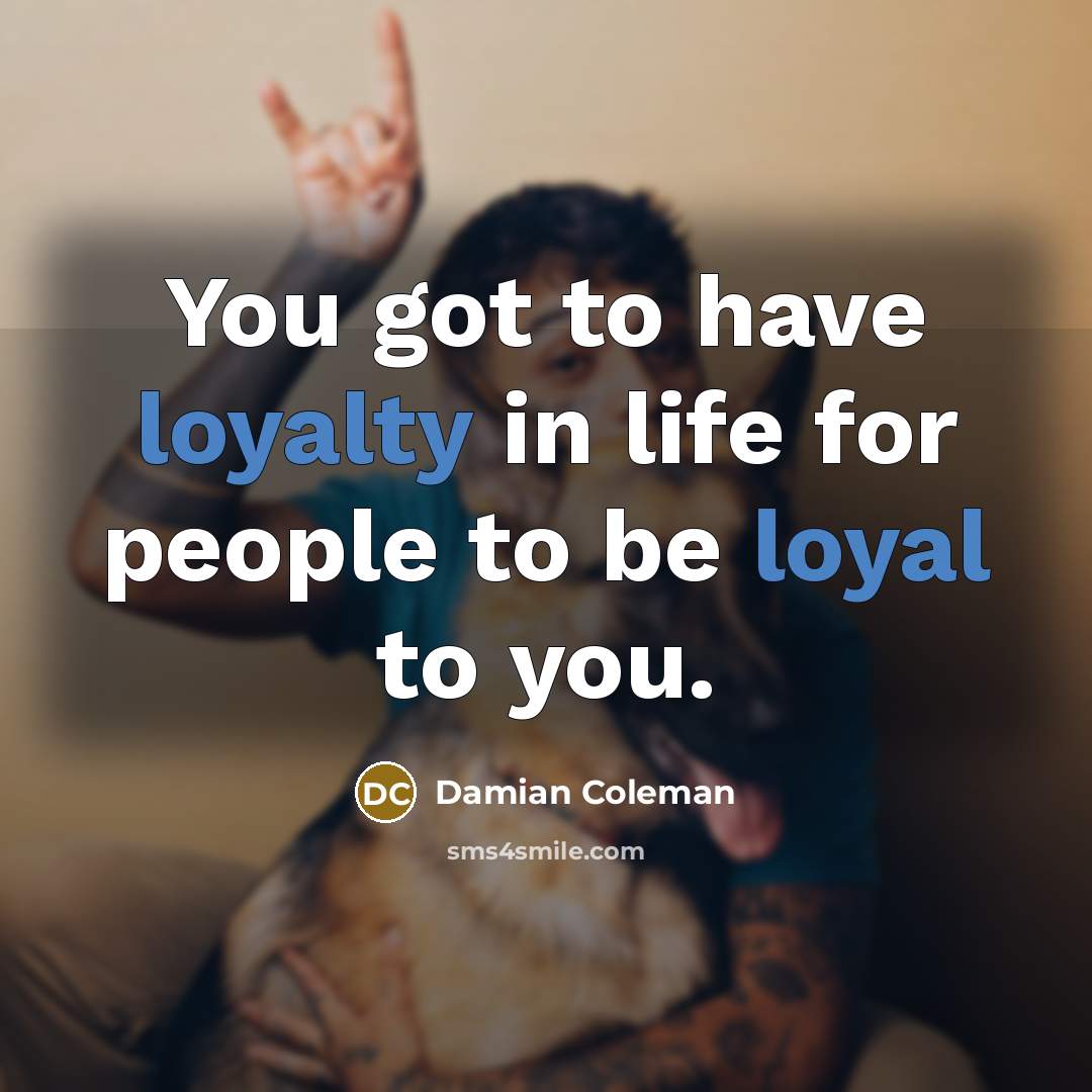 “You got to have loyalty in life for people to…” quote by Damian Coleman