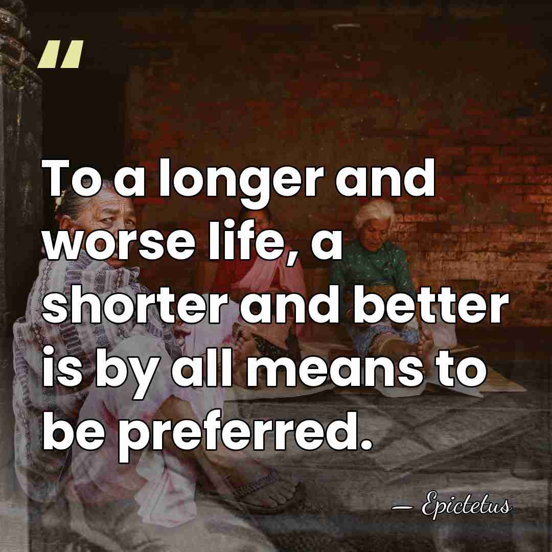 To a longer and worse life, a shorter and better is by&hellip; - Epictetus