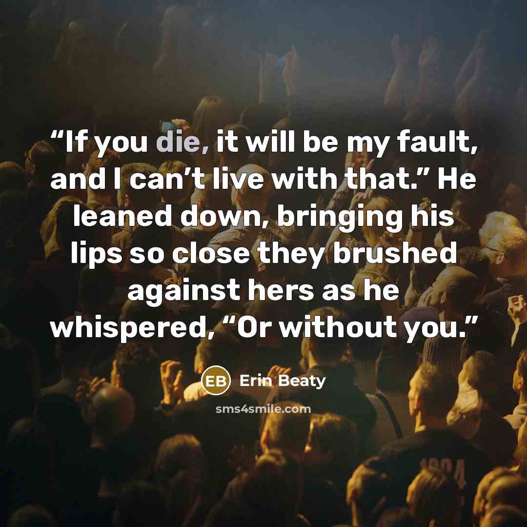 “If you die, it will be my fault, and I can’t live with that.” He leaned down, bringing his lips so close they brushed against hers as he whispered, “Or without you.” quote by Erin Beaty
