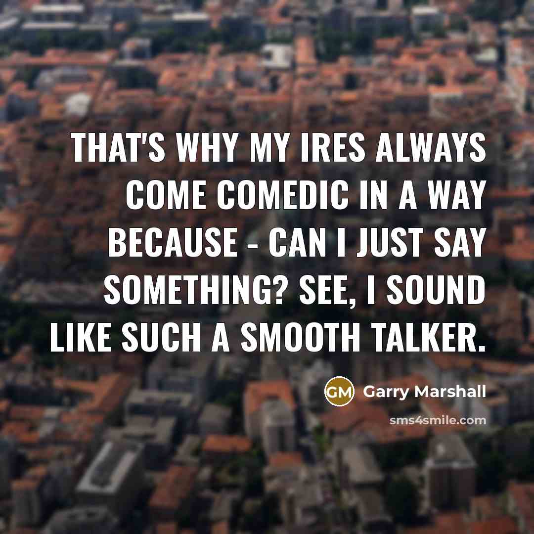 “That's why my ires always come comedic in a way…” quote by Garry Marshall