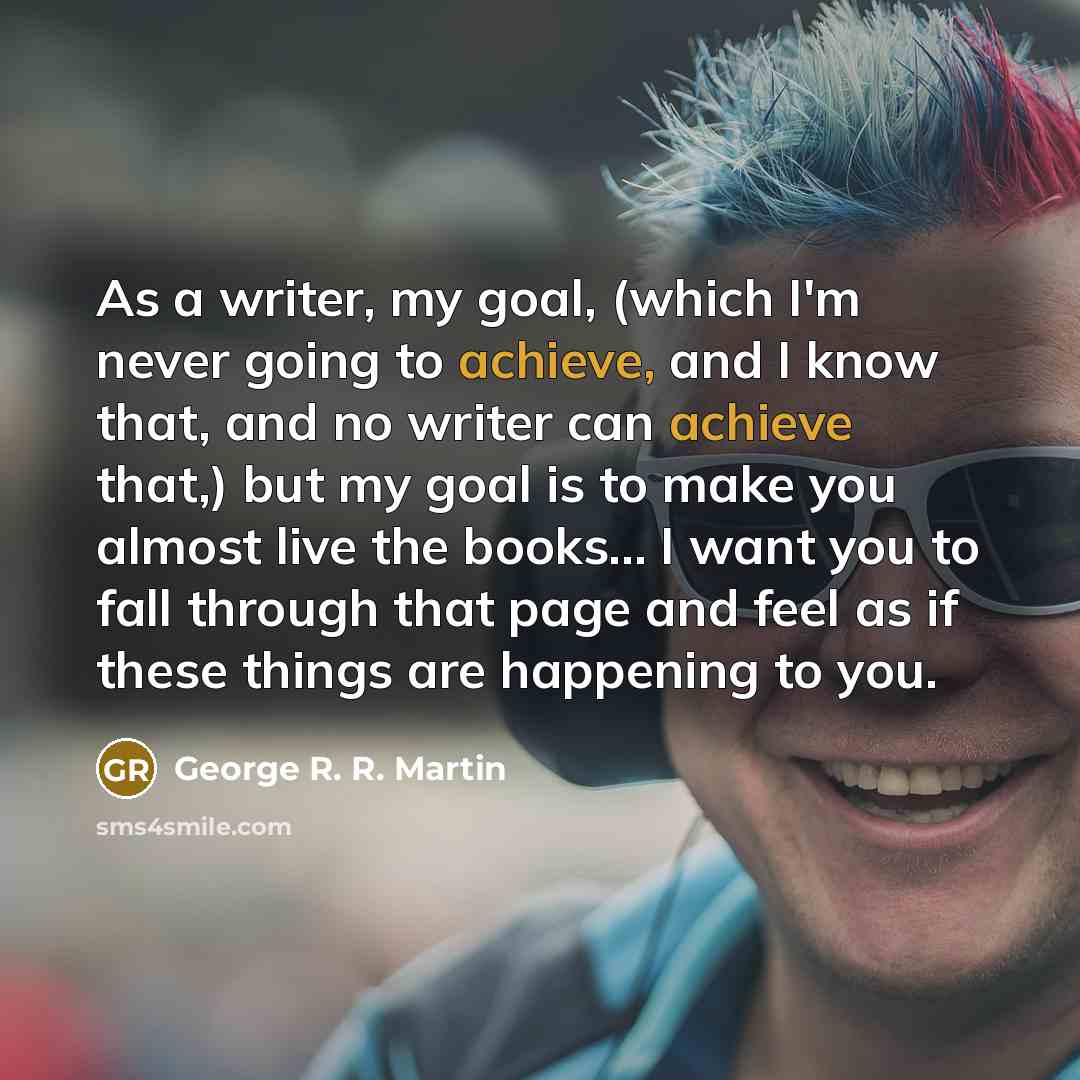“As a writer, my goal, (which I'm never going to…” quote by George R. R. Martin