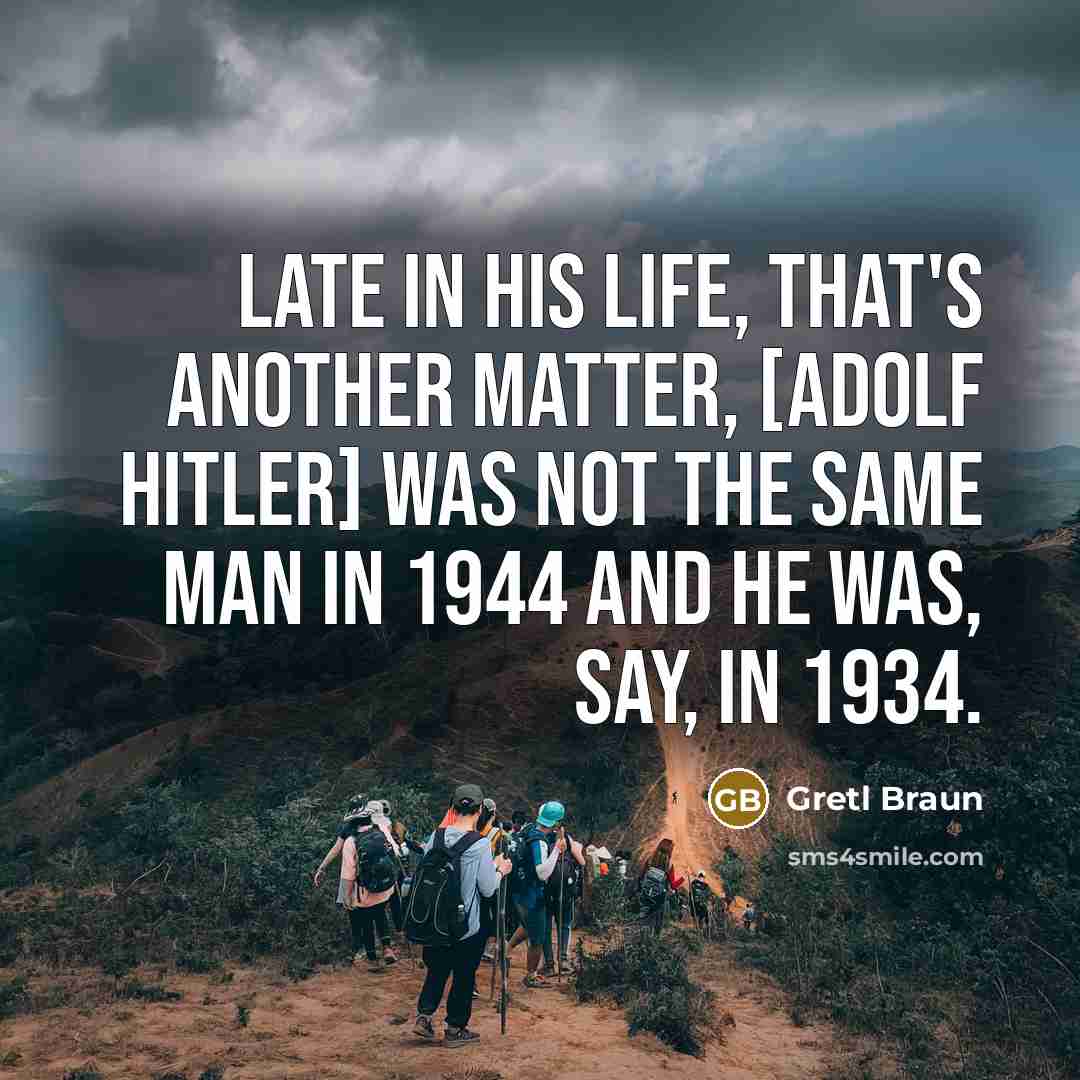 “Late in his life, that's another matter, [Adolf Hitler] was not the same man in 1944 and he was, say, in 1934.” quote by Gretl Braun