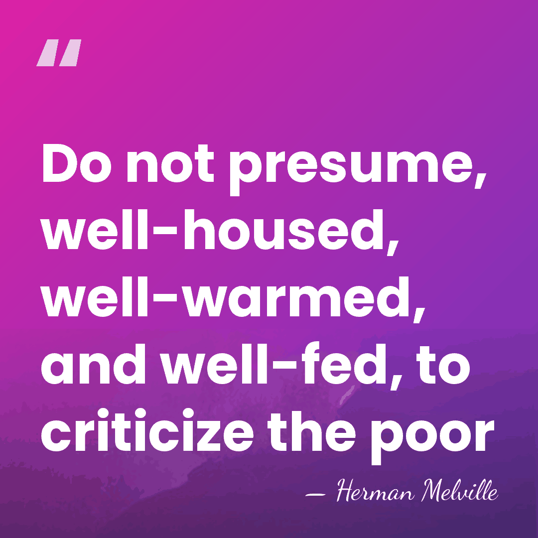 Do not presume, well-housed, well-warmed, and well-fed, to criticize the poor - Herman Melville