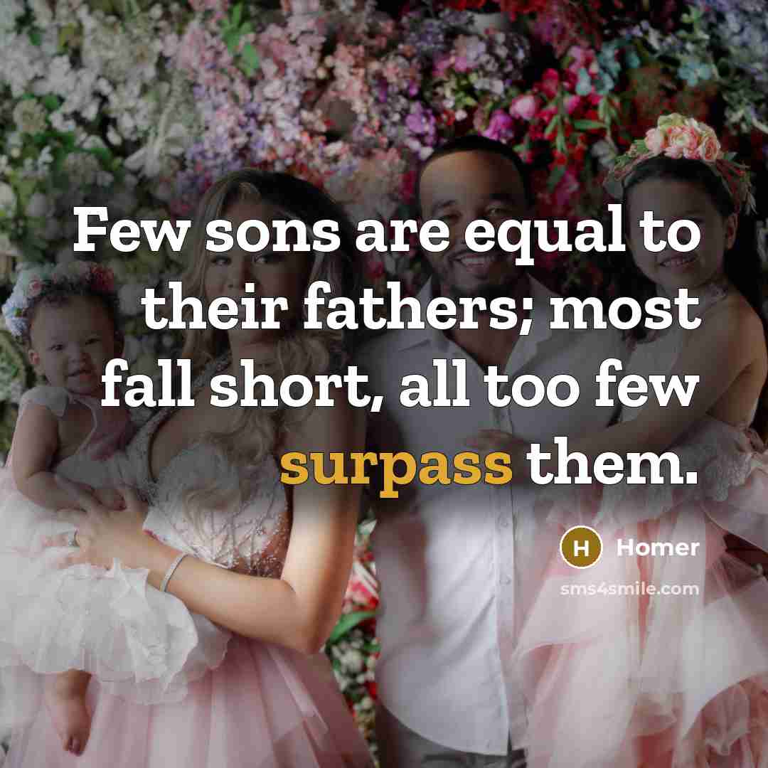 “Few sons are equal to their fathers; most fall short,…” quote by Homer