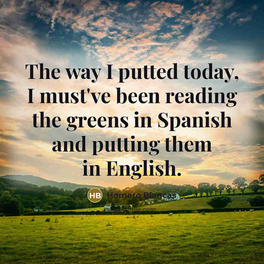 “The way I putted today, I must've been reading the…” quote by Homero Blancas
