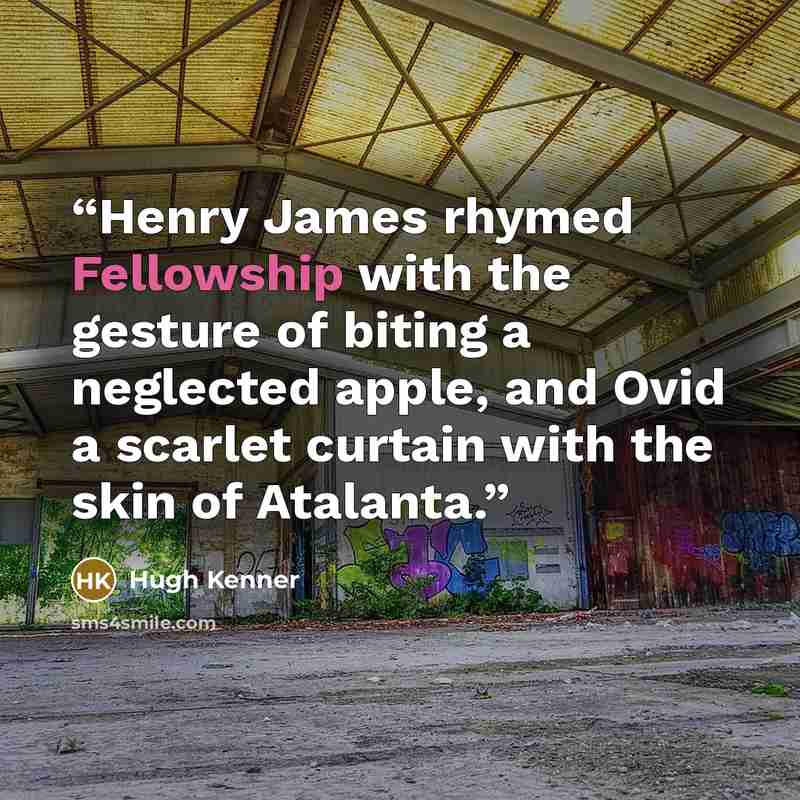 “Henry James rhymed Fellowship with the gesture of biting a neglected apple, and Ovid a scarlet curtain with the skin of Atalanta.” quote by Hugh Kenner