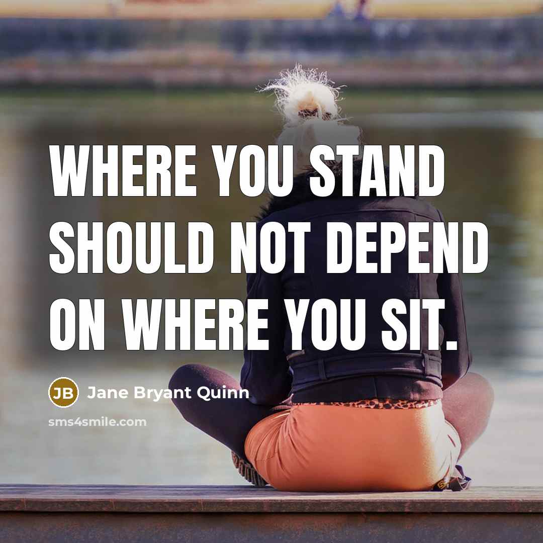 “Where you stand should not depend on where you sit.” quote by Jane Bryant Quinn