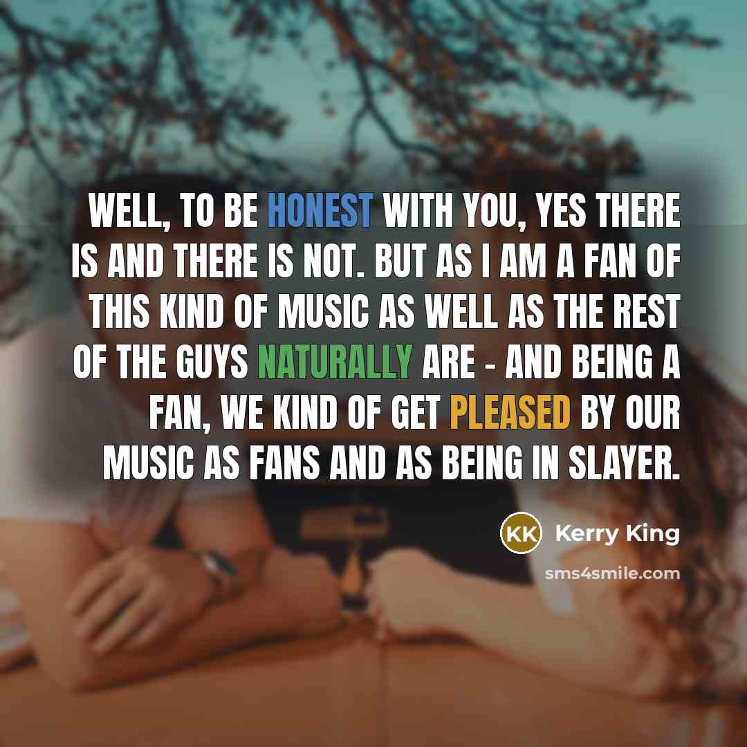 “Well, to be honest with you, yes there is and…” quote by Kerry King