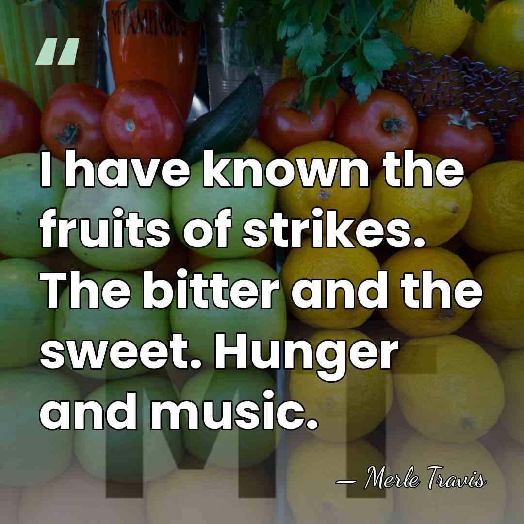 I have known the fruits of strikes. The bitter and the sweet.&hellip; - Merle Travis