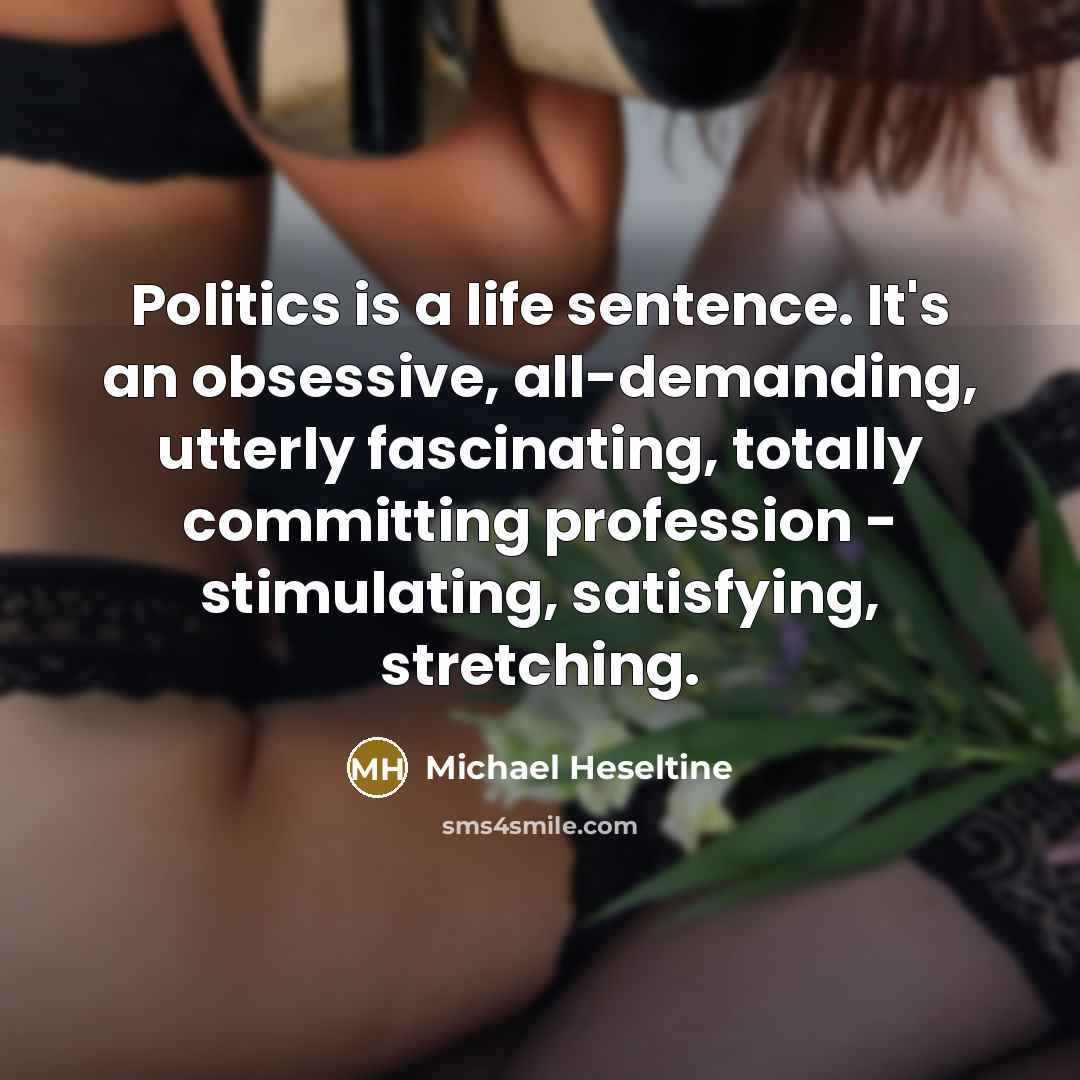 “Politics is a life sentence. It's an obsessive, all-demanding, utterly…” quote by Michael Heseltine