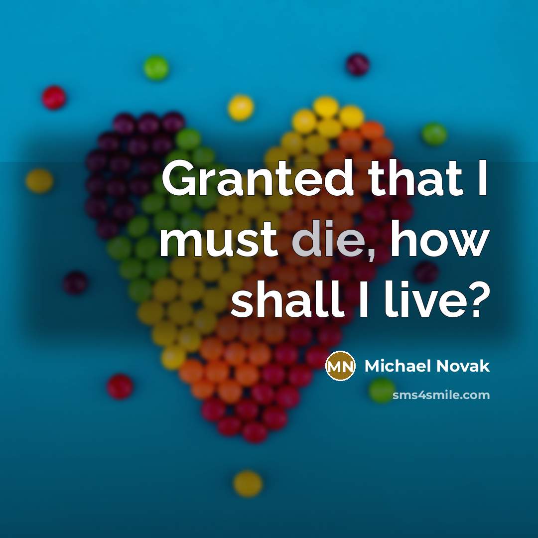 “Granted that I must die, how shall I live?…” quote by Michael Novak