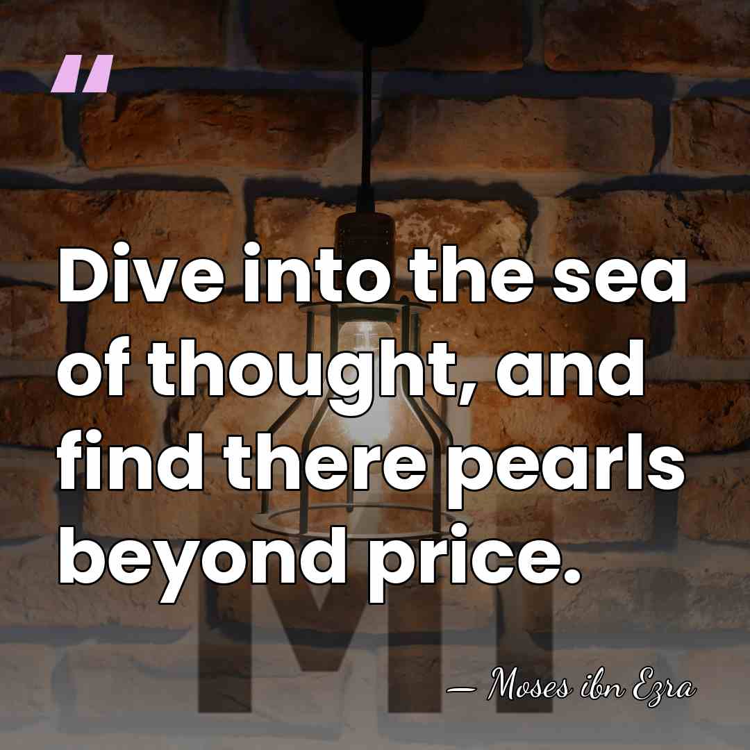 Dive into the sea of thought, and find there pearls beyond price. - Moses ibn Ezra