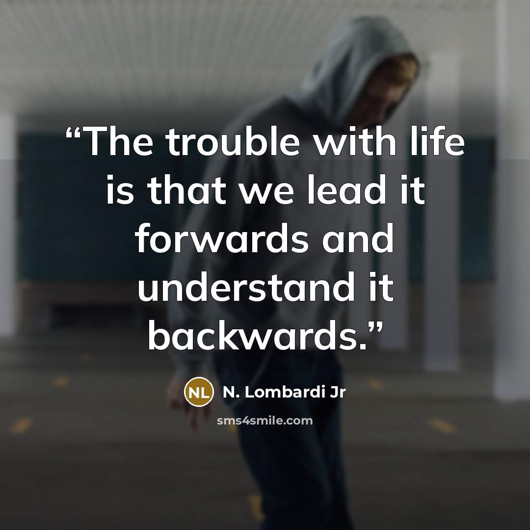 “The trouble with life is that we lead it forwards and understand it backwards.” quote by N. Lombardi Jr