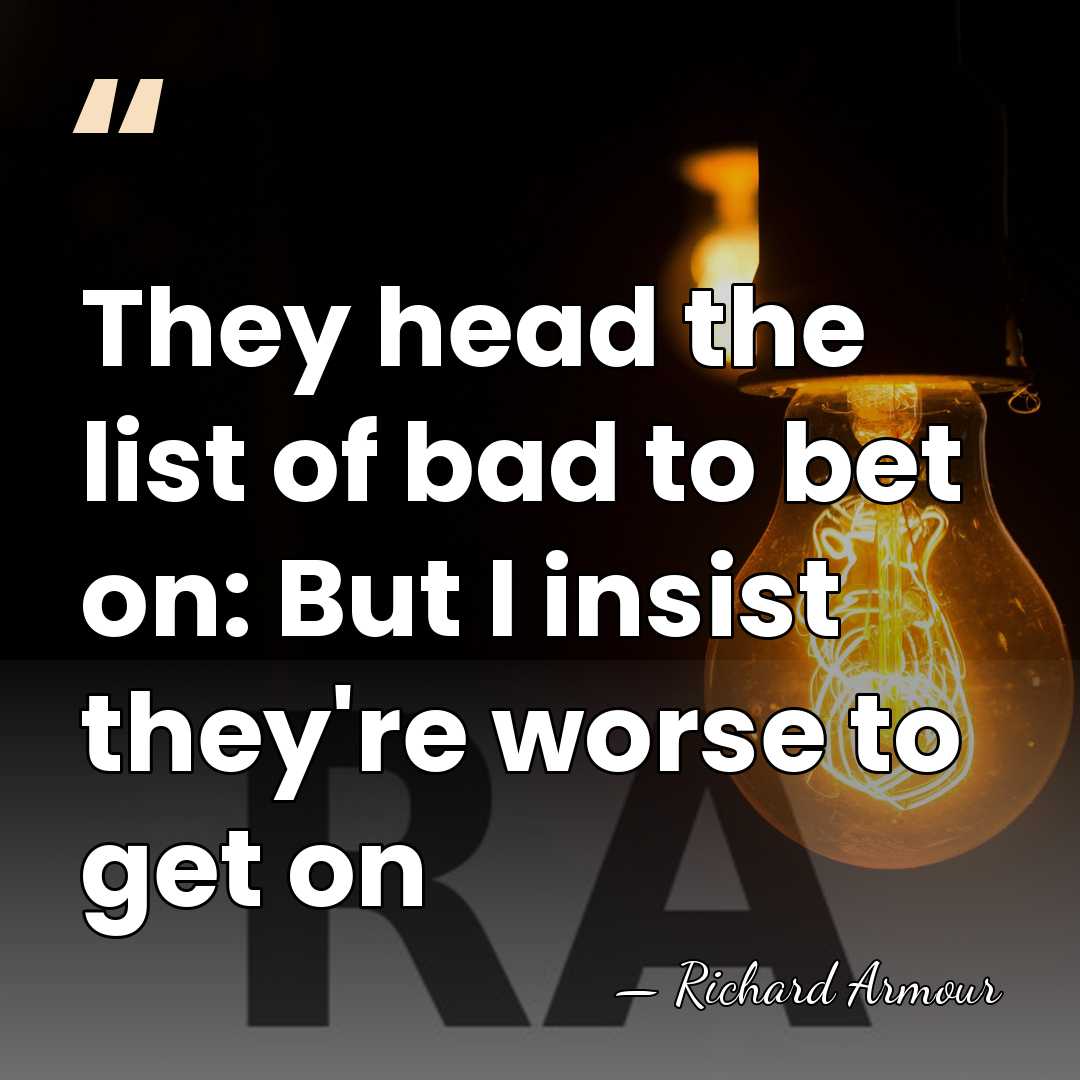 They head the list of bad to bet on: But I insist&hellip; - Richard Armour