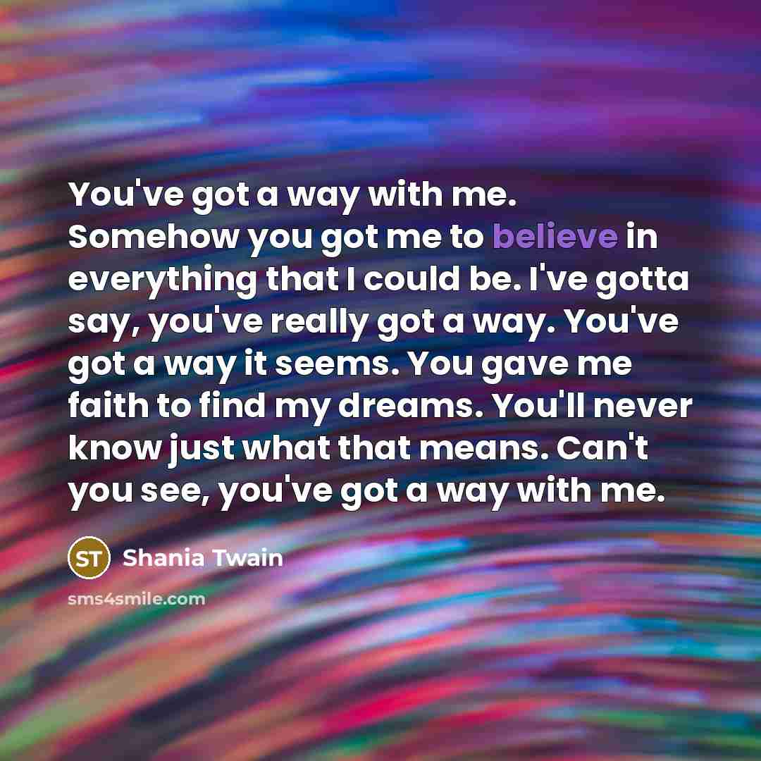“You've got a way with me. Somehow you got me…” quote by Shania Twain
